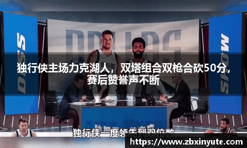独行侠主场力克湖人，双塔组合双枪合砍50分，赛后赞誉声不断