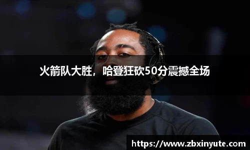 火箭队大胜，哈登狂砍50分震撼全场