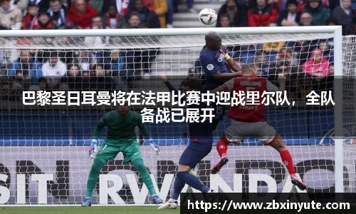 巴黎圣日耳曼将在法甲比赛中迎战里尔队，全队备战已展开
