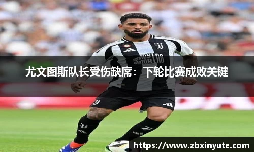 尤文图斯队长受伤缺席：下轮比赛成败关键