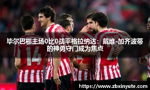 毕尔巴鄂主场0比0战平格拉纳达：戴维-加齐波蒂的神勇守门成为焦点