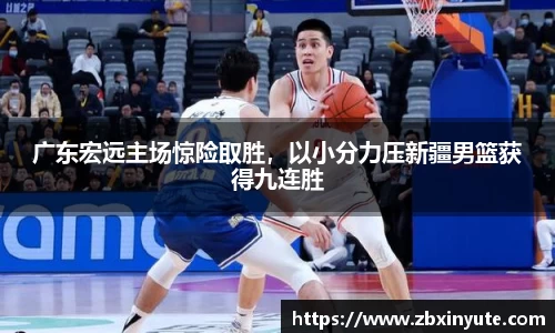 广东宏远主场惊险取胜，以小分力压新疆男篮获得九连胜