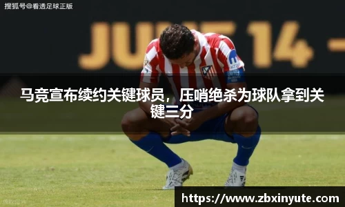 马竞宣布续约关键球员，压哨绝杀为球队拿到关键三分