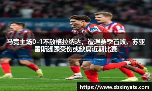 马竞主场0-1不敌格拉纳达，遭遇赛季首败，苏亚雷斯脚踝受伤或缺席近期比赛