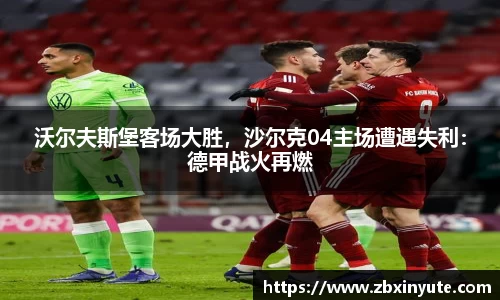 沃尔夫斯堡客场大胜，沙尔克04主场遭遇失利：德甲战火再燃