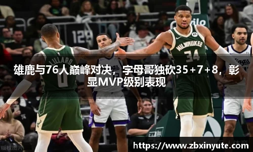 雄鹿与76人巅峰对决，字母哥独砍35+7+8，彰显MVP级别表现
