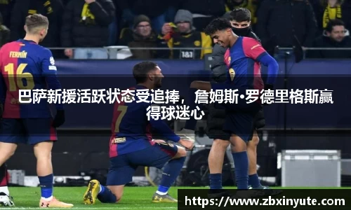 巴萨新援活跃状态受追捧，詹姆斯·罗德里格斯赢得球迷心