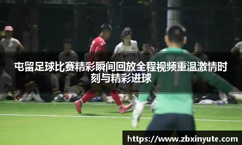 屯留足球比赛精彩瞬间回放全程视频重温激情时刻与精彩进球
