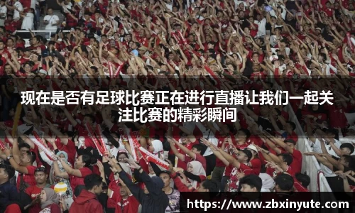 现在是否有足球比赛正在进行直播让我们一起关注比赛的精彩瞬间
