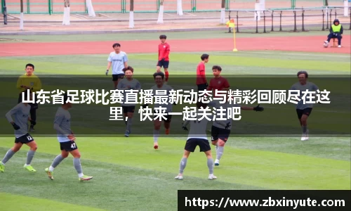 山东省足球比赛直播最新动态与精彩回顾尽在这里，快来一起关注吧