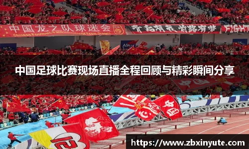 中国足球比赛现场直播全程回顾与精彩瞬间分享
