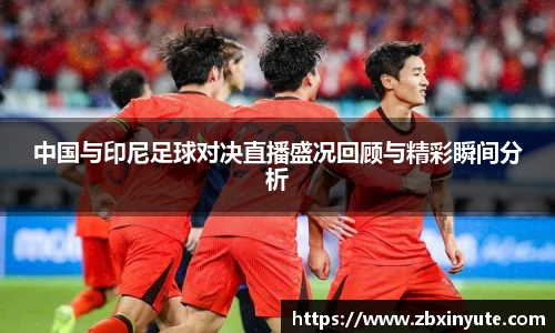中国与印尼足球对决直播盛况回顾与精彩瞬间分析