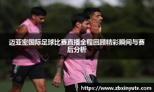迈亚密国际足球比赛直播全程回顾精彩瞬间与赛后分析