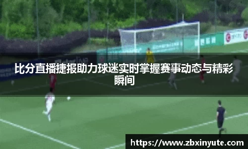 比分直播捷报助力球迷实时掌握赛事动态与精彩瞬间