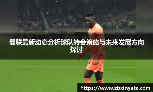 曼联最新动态分析球队转会策略与未来发展方向探讨