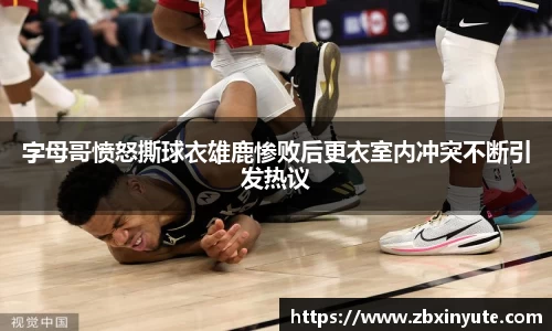 字母哥愤怒撕球衣雄鹿惨败后更衣室内冲突不断引发热议