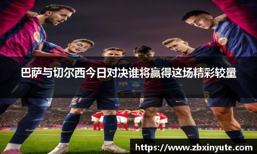 巴萨与切尔西今日对决谁将赢得这场精彩较量