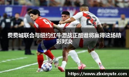 费费城联合与纽约红牛激战正酣谁将赢得这场精彩对决